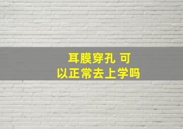 耳膜穿孔 可以正常去上学吗